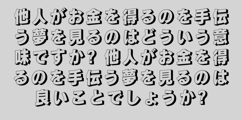 他人がお金を得るのを手伝う夢を見るのはどういう意味ですか? 他人がお金を得るのを手伝う夢を見るのは良いことでしょうか?