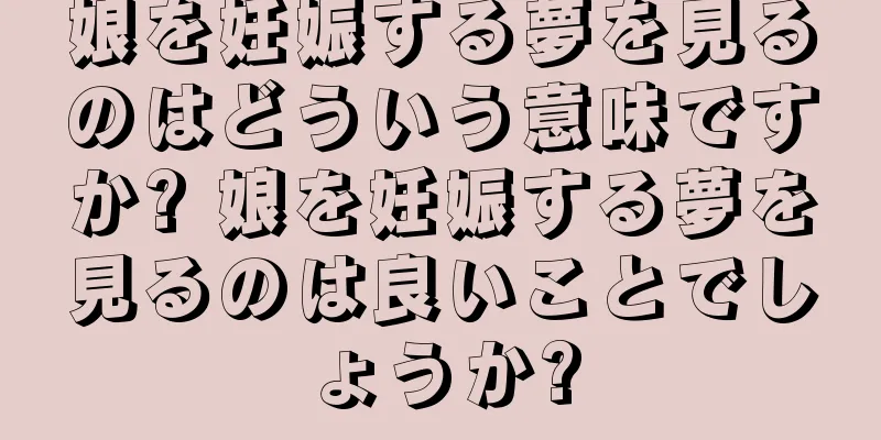 娘を妊娠する夢を見るのはどういう意味ですか? 娘を妊娠する夢を見るのは良いことでしょうか?