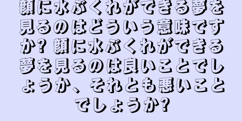 顔に水ぶくれができる夢を見るのはどういう意味ですか? 顔に水ぶくれができる夢を見るのは良いことでしょうか、それとも悪いことでしょうか?