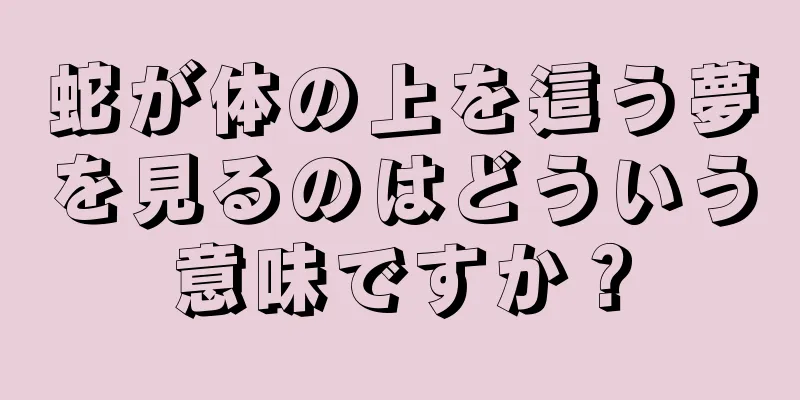蛇が体の上を這う夢を見るのはどういう意味ですか？