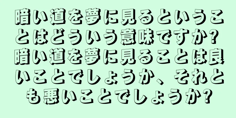 暗い道を夢に見るということはどういう意味ですか? 暗い道を夢に見ることは良いことでしょうか、それとも悪いことでしょうか?