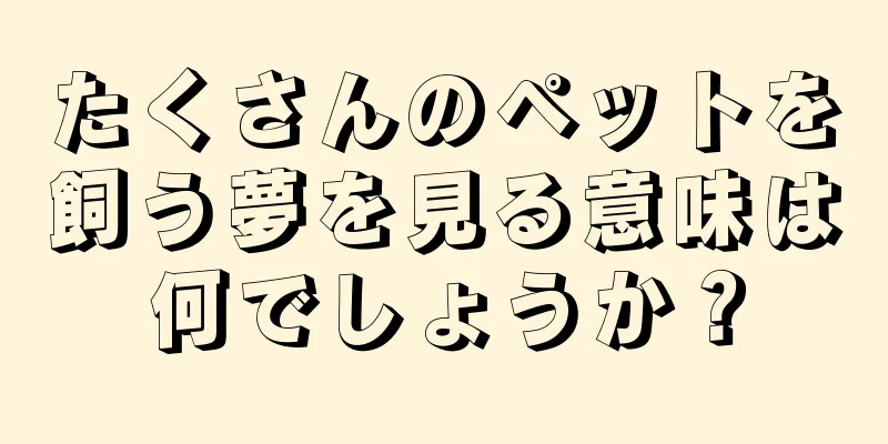 たくさんのペットを飼う夢を見る意味は何でしょうか？