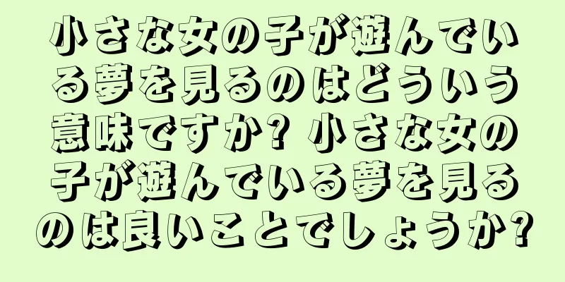 小さな女の子が遊んでいる夢を見るのはどういう意味ですか? 小さな女の子が遊んでいる夢を見るのは良いことでしょうか?