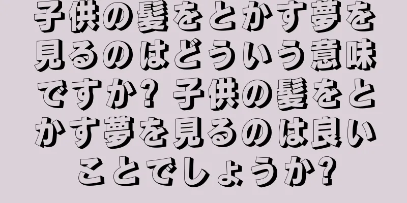 子供の髪をとかす夢を見るのはどういう意味ですか? 子供の髪をとかす夢を見るのは良いことでしょうか?