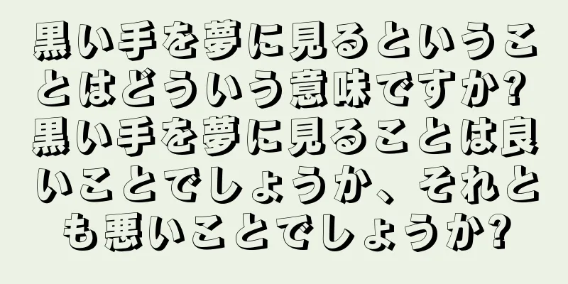 黒い手を夢に見るということはどういう意味ですか? 黒い手を夢に見ることは良いことでしょうか、それとも悪いことでしょうか?