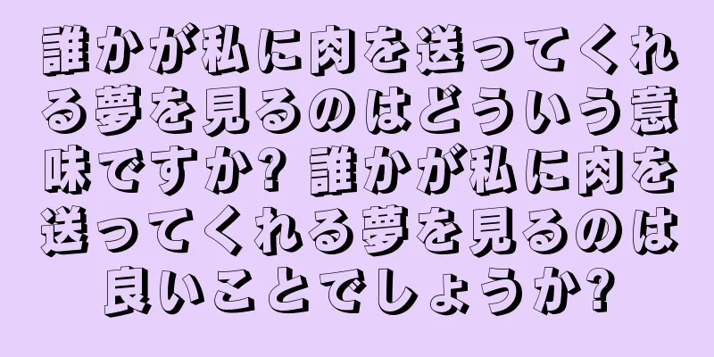 誰かが私に肉を送ってくれる夢を見るのはどういう意味ですか? 誰かが私に肉を送ってくれる夢を見るのは良いことでしょうか?