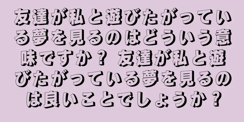 友達が私と遊びたがっている夢を見るのはどういう意味ですか？ 友達が私と遊びたがっている夢を見るのは良いことでしょうか？