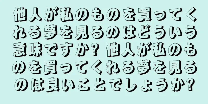 他人が私のものを買ってくれる夢を見るのはどういう意味ですか? 他人が私のものを買ってくれる夢を見るのは良いことでしょうか?
