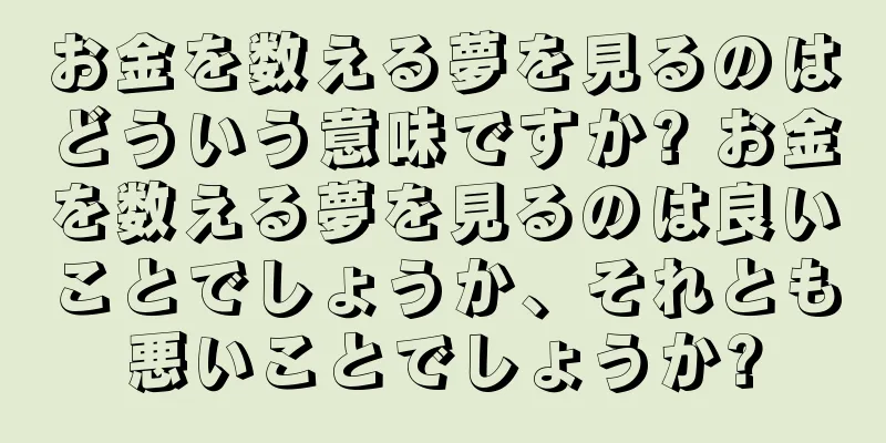お金を数える夢を見るのはどういう意味ですか? お金を数える夢を見るのは良いことでしょうか、それとも悪いことでしょうか?