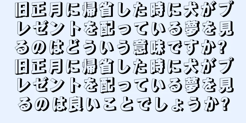 旧正月に帰省した時に犬がプレゼントを配っている夢を見るのはどういう意味ですか? 旧正月に帰省した時に犬がプレゼントを配っている夢を見るのは良いことでしょうか?