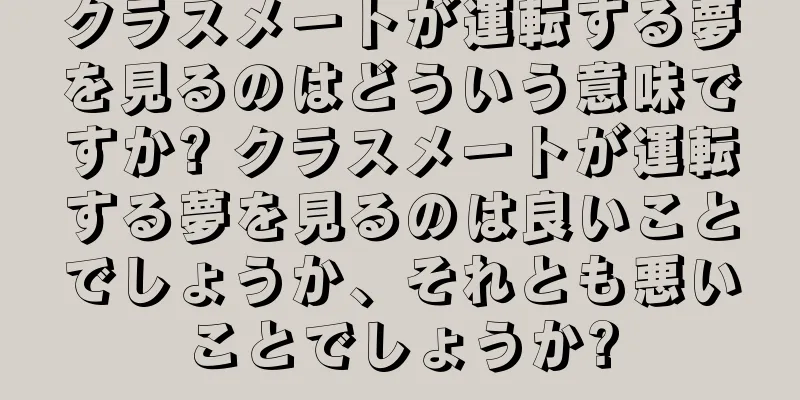 クラスメートが運転する夢を見るのはどういう意味ですか? クラスメートが運転する夢を見るのは良いことでしょうか、それとも悪いことでしょうか?