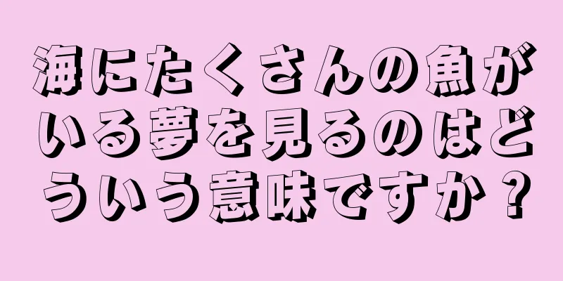 海にたくさんの魚がいる夢を見るのはどういう意味ですか？