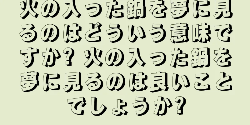 火の入った鍋を夢に見るのはどういう意味ですか? 火の入った鍋を夢に見るのは良いことでしょうか?