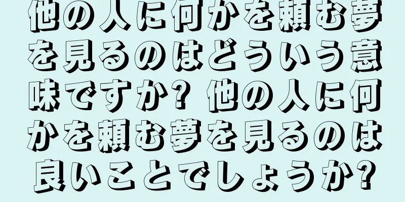 他の人に何かを頼む夢を見るのはどういう意味ですか? 他の人に何かを頼む夢を見るのは良いことでしょうか?