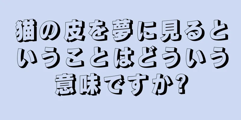 猫の皮を夢に見るということはどういう意味ですか?