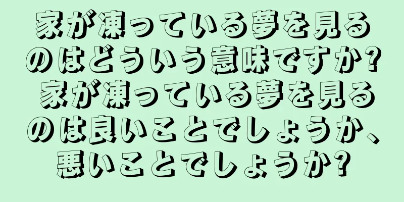 家が凍っている夢を見るのはどういう意味ですか? 家が凍っている夢を見るのは良いことでしょうか、悪いことでしょうか?