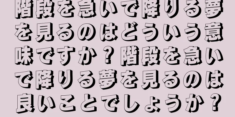 階段を急いで降りる夢を見るのはどういう意味ですか？階段を急いで降りる夢を見るのは良いことでしょうか？