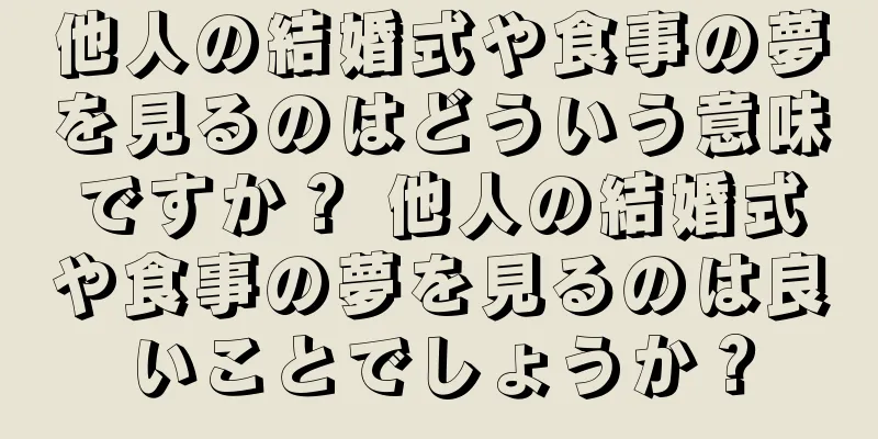 他人の結婚式や食事の夢を見るのはどういう意味ですか？ 他人の結婚式や食事の夢を見るのは良いことでしょうか？