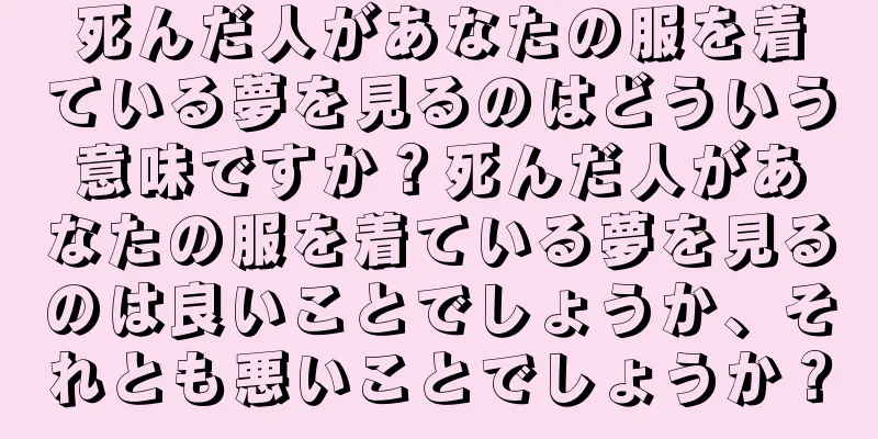 死んだ人があなたの服を着ている夢を見るのはどういう意味ですか？死んだ人があなたの服を着ている夢を見るのは良いことでしょうか、それとも悪いことでしょうか？