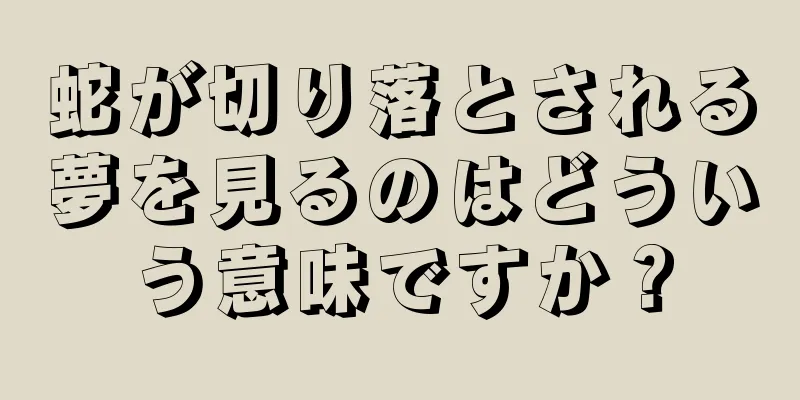 蛇が切り落とされる夢を見るのはどういう意味ですか？