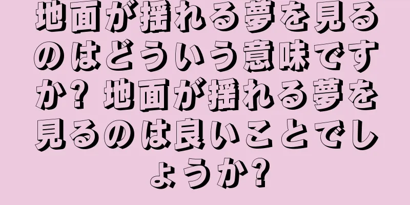 地面が揺れる夢を見るのはどういう意味ですか? 地面が揺れる夢を見るのは良いことでしょうか?