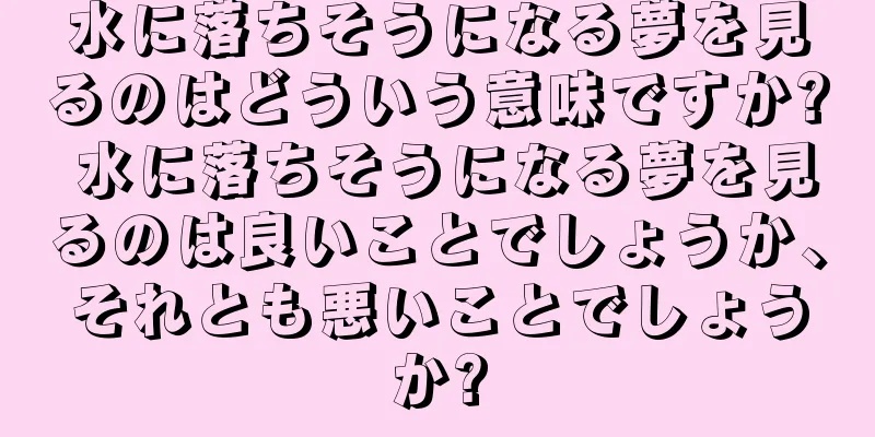 水に落ちそうになる夢を見るのはどういう意味ですか? 水に落ちそうになる夢を見るのは良いことでしょうか、それとも悪いことでしょうか?