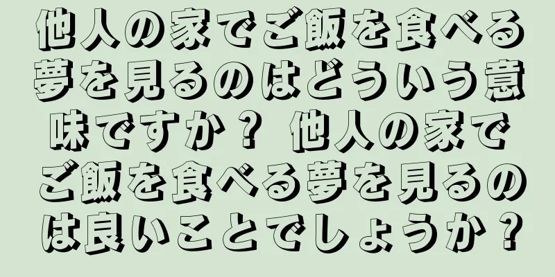 他人の家でご飯を食べる夢を見るのはどういう意味ですか？ 他人の家でご飯を食べる夢を見るのは良いことでしょうか？