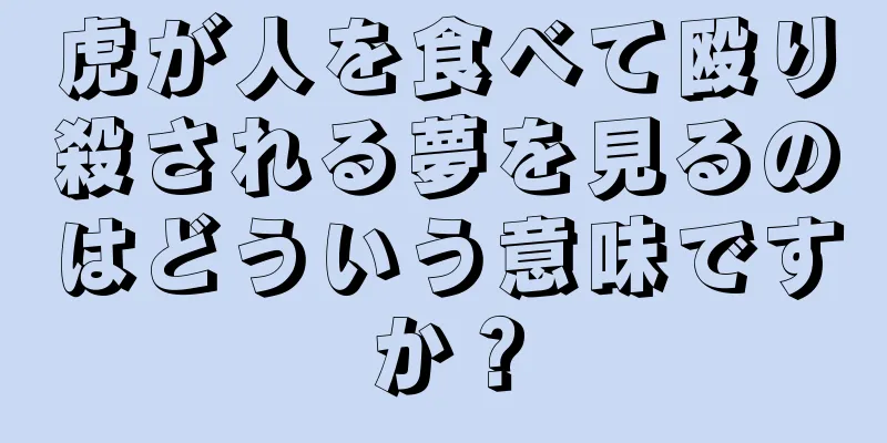虎が人を食べて殴り殺される夢を見るのはどういう意味ですか？