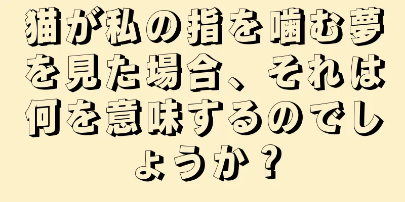 猫が私の指を噛む夢を見た場合、それは何を意味するのでしょうか？