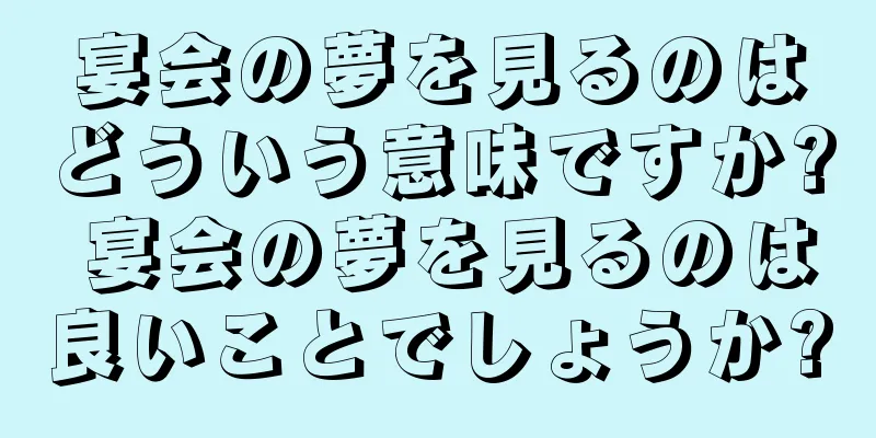 宴会の夢を見るのはどういう意味ですか? 宴会の夢を見るのは良いことでしょうか?