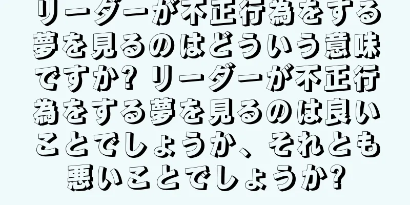 リーダーが不正行為をする夢を見るのはどういう意味ですか? リーダーが不正行為をする夢を見るのは良いことでしょうか、それとも悪いことでしょうか?