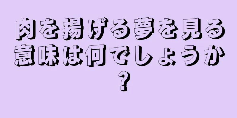 肉を揚げる夢を見る意味は何でしょうか？