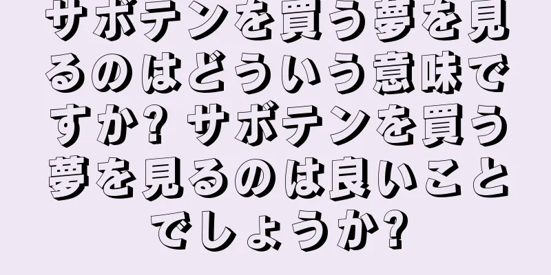 サボテンを買う夢を見るのはどういう意味ですか? サボテンを買う夢を見るのは良いことでしょうか?