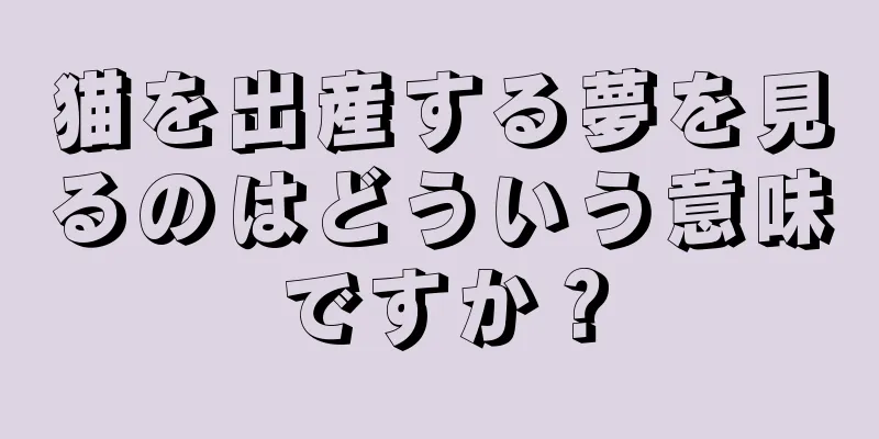 猫を出産する夢を見るのはどういう意味ですか？