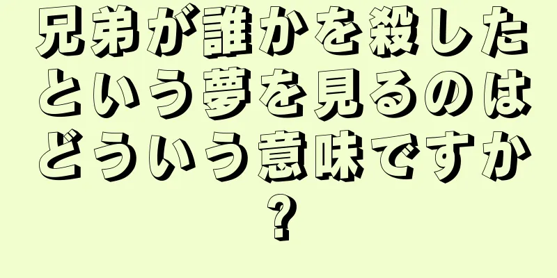 兄弟が誰かを殺したという夢を見るのはどういう意味ですか?