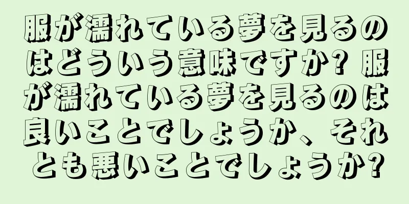 服が濡れている夢を見るのはどういう意味ですか? 服が濡れている夢を見るのは良いことでしょうか、それとも悪いことでしょうか?