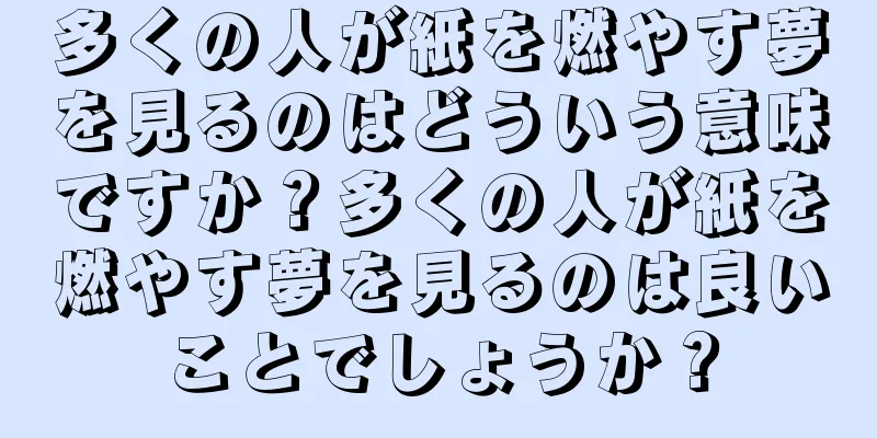 多くの人が紙を燃やす夢を見るのはどういう意味ですか？多くの人が紙を燃やす夢を見るのは良いことでしょうか？