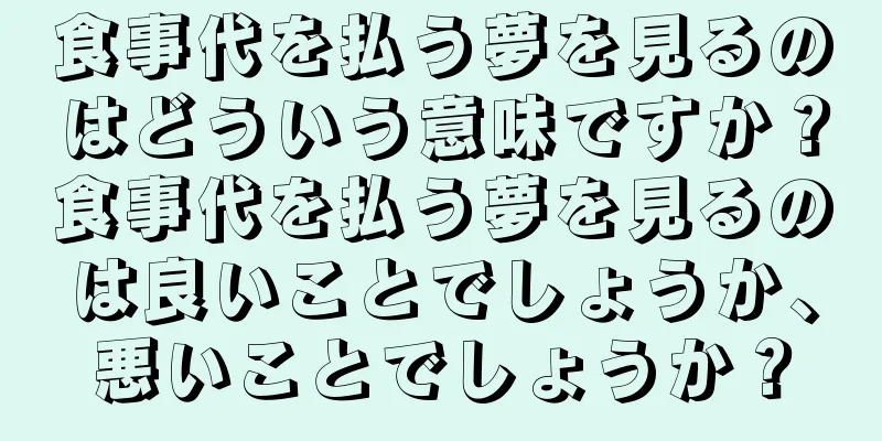 食事代を払う夢を見るのはどういう意味ですか？食事代を払う夢を見るのは良いことでしょうか、悪いことでしょうか？