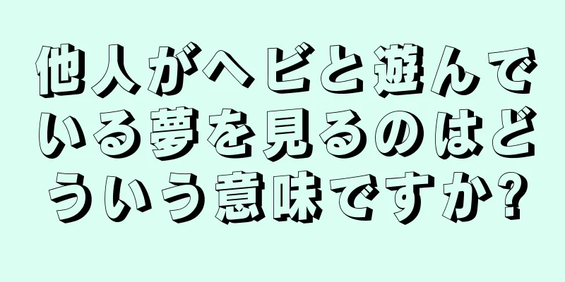 他人がヘビと遊んでいる夢を見るのはどういう意味ですか?