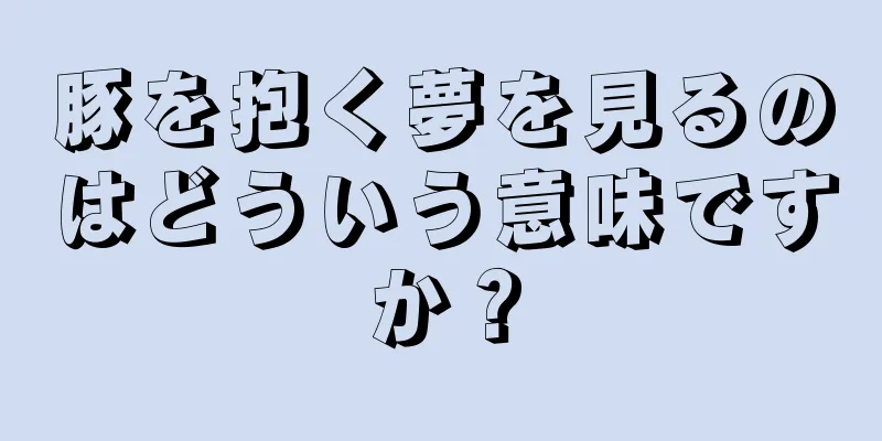 豚を抱く夢を見るのはどういう意味ですか？