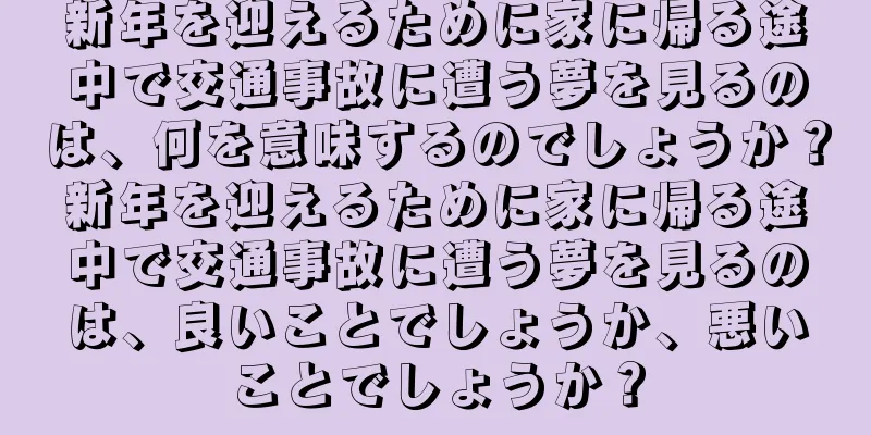 新年を迎えるために家に帰る途中で交通事故に遭う夢を見るのは、何を意味するのでしょうか？新年を迎えるために家に帰る途中で交通事故に遭う夢を見るのは、良いことでしょうか、悪いことでしょうか？