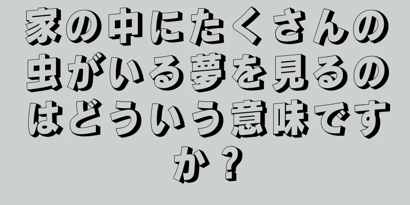 家の中にたくさんの虫がいる夢を見るのはどういう意味ですか？