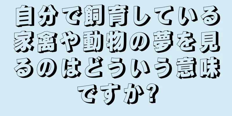 自分で飼育している家禽や動物の夢を見るのはどういう意味ですか?