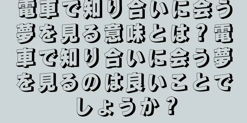 電車で知り合いに会う夢を見る意味とは？電車で知り合いに会う夢を見るのは良いことでしょうか？