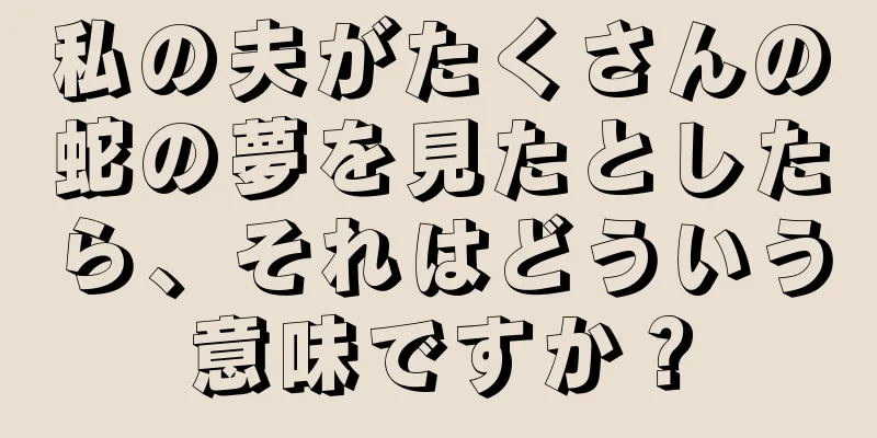 私の夫がたくさんの蛇の夢を見たとしたら、それはどういう意味ですか？