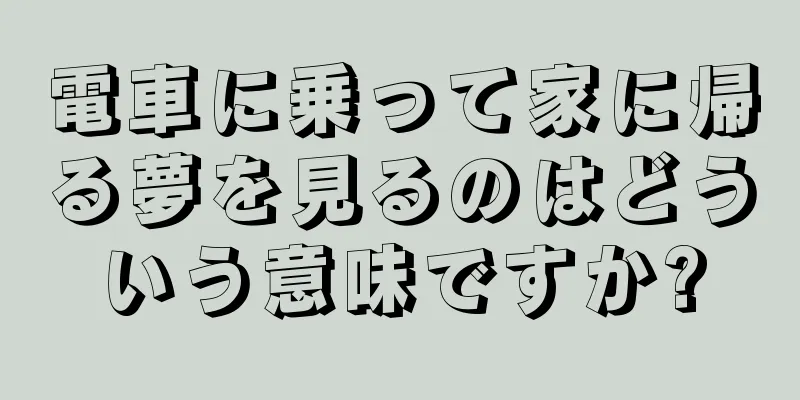 電車に乗って家に帰る夢を見るのはどういう意味ですか?