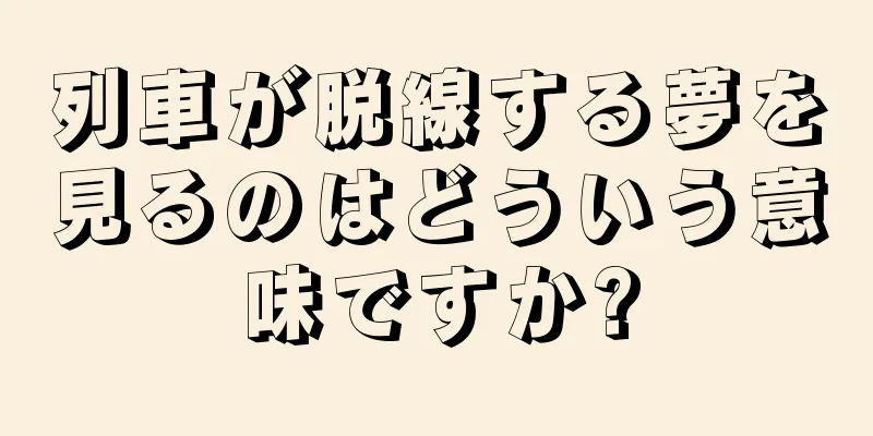 列車が脱線する夢を見るのはどういう意味ですか?