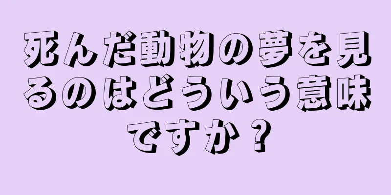 死んだ動物の夢を見るのはどういう意味ですか？