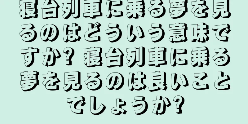 寝台列車に乗る夢を見るのはどういう意味ですか? 寝台列車に乗る夢を見るのは良いことでしょうか?