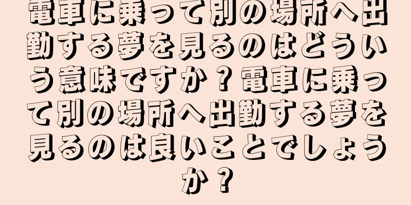 電車に乗って別の場所へ出勤する夢を見るのはどういう意味ですか？電車に乗って別の場所へ出勤する夢を見るのは良いことでしょうか？